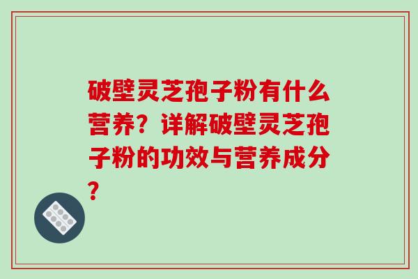 破壁灵芝孢子粉有什么营养？详解破壁灵芝孢子粉的功效与营养成分？