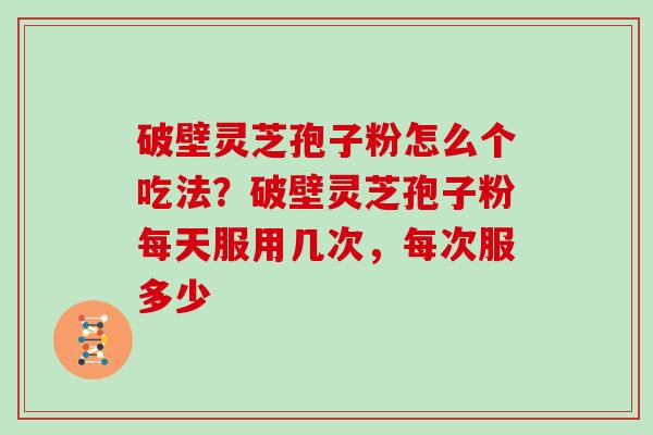 破壁灵芝孢子粉怎么个吃法？破壁灵芝孢子粉每天服用几次，每次服多少