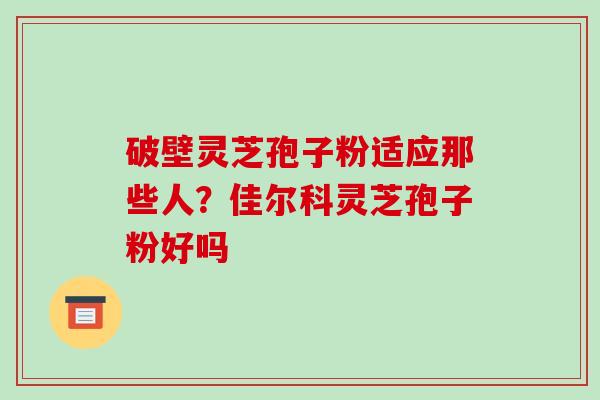 破壁灵芝孢子粉适应那些人?佳尔科灵芝孢子粉好吗 破壁灵芝孢子粉适应那些人?佳尔科灵芝孢子粉好吗