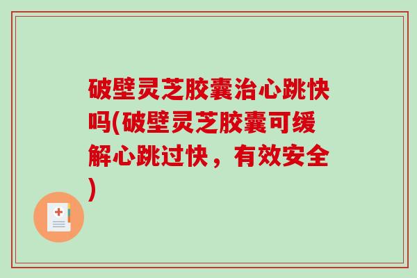 破壁灵芝胶囊心跳快吗(破壁灵芝胶囊可缓解心跳过快，有效安全)