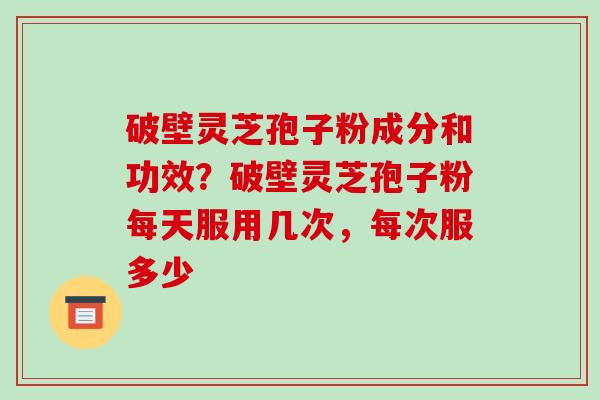 破壁灵芝孢子粉成分和功效？破壁灵芝孢子粉每天服用几次，每次服多少