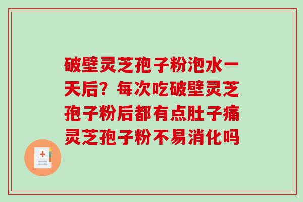 破壁灵芝孢子粉泡水一天后？每次吃破壁灵芝孢子粉后都有点肚子痛灵芝孢子粉不易消化吗