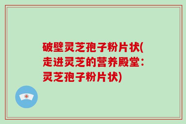 破壁灵芝孢子粉片状(走进灵芝的营养殿堂：灵芝孢子粉片状)