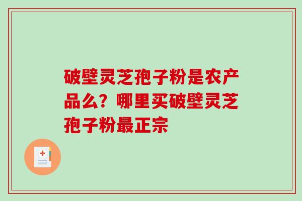 破壁灵芝孢子粉是农产品么？哪里买破壁灵芝孢子粉正宗