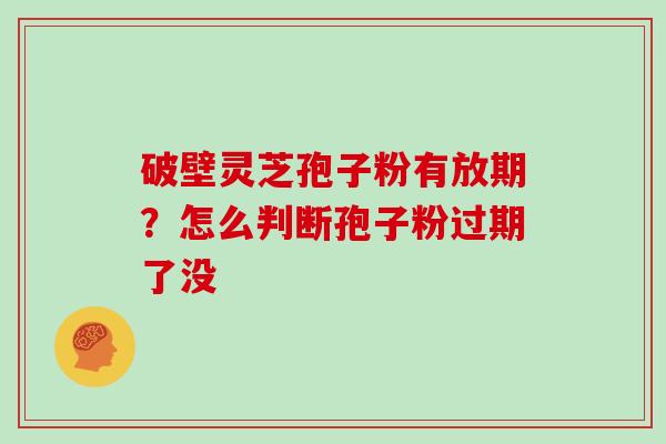 破壁灵芝孢子粉有放期？怎么判断孢子粉过期了没
