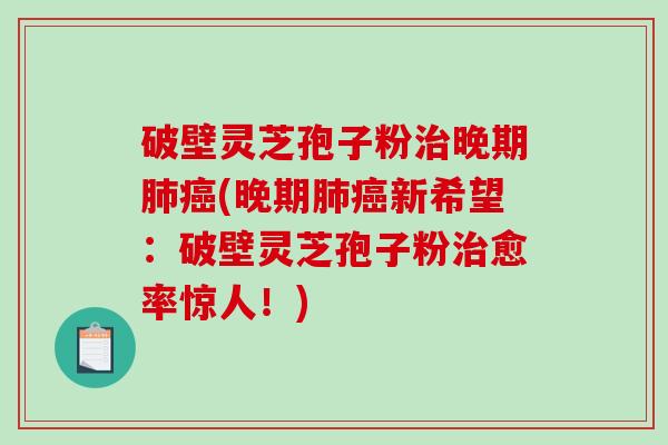 破壁灵芝孢子粉晚期(晚期新希望：破壁灵芝孢子粉愈率惊人！)