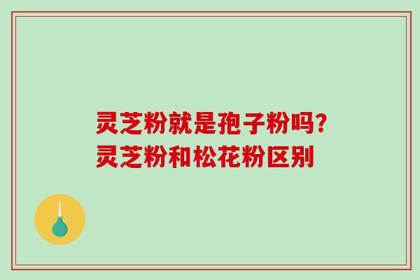 灵芝粉就是孢子粉吗？灵芝粉和松花粉区别