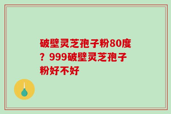 破壁灵芝孢子粉80度？999破壁灵芝孢子粉好不好