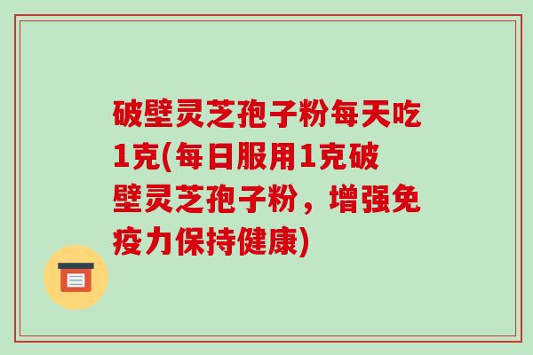 破壁灵芝孢子粉每天吃1克(每日服用1克破壁灵芝孢子粉，增强免疫力保持健康)