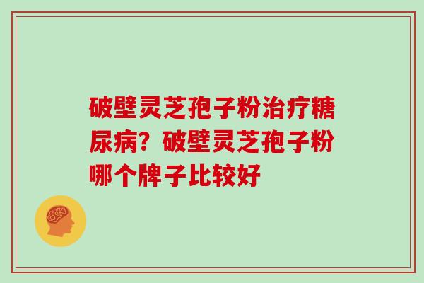 破壁灵芝孢子粉？破壁灵芝孢子粉哪个牌子比较好