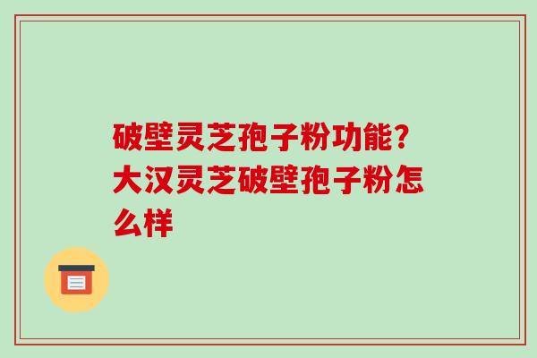破壁灵芝孢子粉功能？大汉灵芝破壁孢子粉怎么样