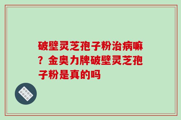 破壁灵芝孢子粉嘛？金奥力牌破壁灵芝孢子粉是真的吗