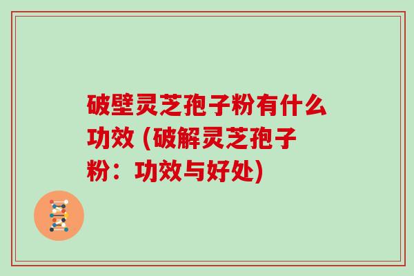 破壁灵芝孢子粉有什么功效 (破解灵芝孢子粉：功效与好处)