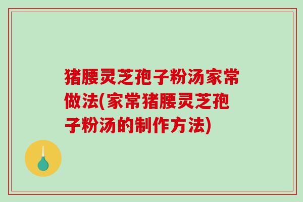 猪腰灵芝孢子粉汤家常做法(家常猪腰灵芝孢子粉汤的制作方法)