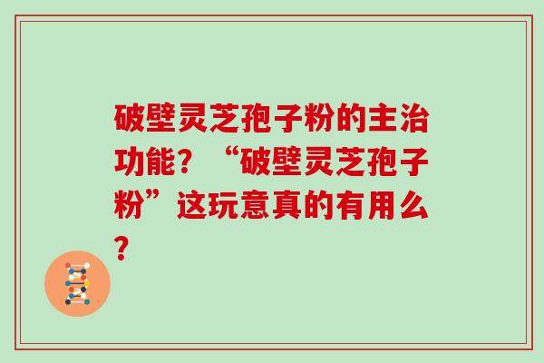 破壁灵芝孢子粉的主功能？“破壁灵芝孢子粉”这玩意真的有用么？