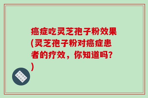症吃灵芝孢子粉效果(灵芝孢子粉对症患者的疗效，你知道吗？)
