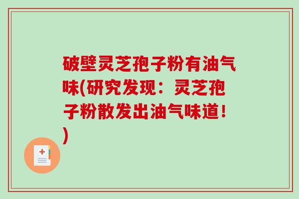 破壁灵芝孢子粉有油气味(研究发现：灵芝孢子粉散发出油气味道！)