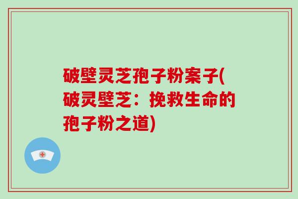 破壁灵芝孢子粉案子(破灵壁芝：挽救生命的孢子粉之道)