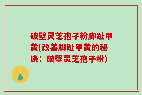 破壁灵芝孢子粉脚趾甲黄(改善脚趾甲黄的秘诀：破壁灵芝孢子粉)