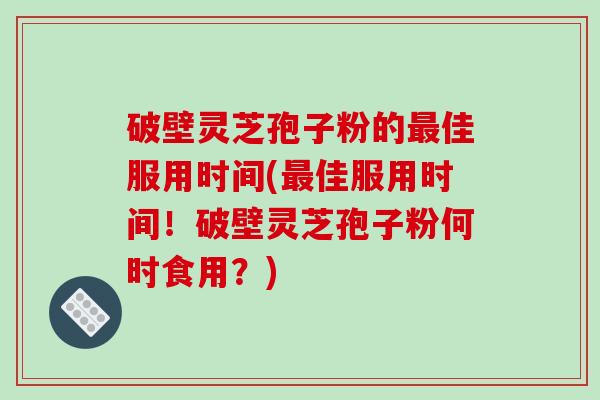 破壁灵芝孢子粉的佳服用时间(佳服用时间！破壁灵芝孢子粉何时食用？)