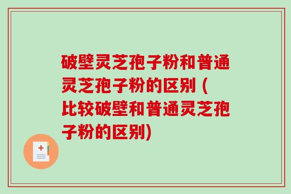 破壁灵芝孢子粉和普通灵芝孢子粉的区别 (比较破壁和普通灵芝孢子粉的区别)