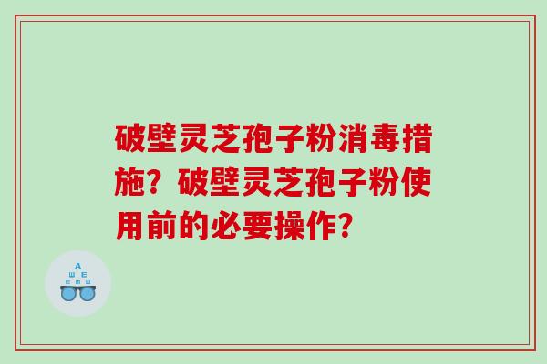 破壁灵芝孢子粉消毒措施？破壁灵芝孢子粉使用前的必要操作？