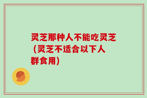 灵芝那种人不能吃灵芝 (灵芝不适合以下人群食用)
