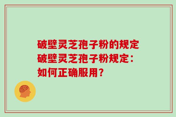 破壁灵芝孢子粉的规定破壁灵芝孢子粉规定：如何正确服用？