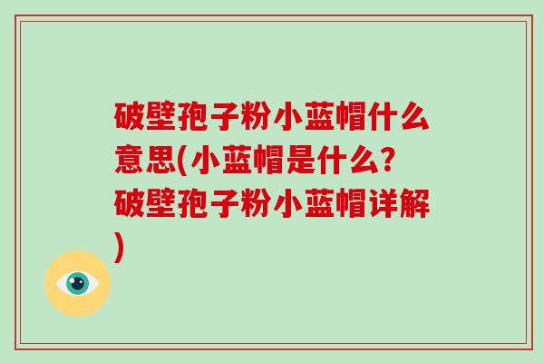 破壁孢子粉小蓝帽什么意思(小蓝帽是什么？破壁孢子粉小蓝帽详解)