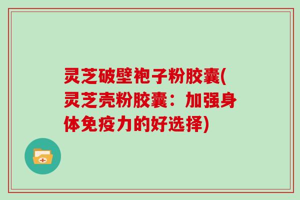 灵芝破壁袍子粉胶囊(灵芝壳粉胶囊：加强身体免疫力的好选择)