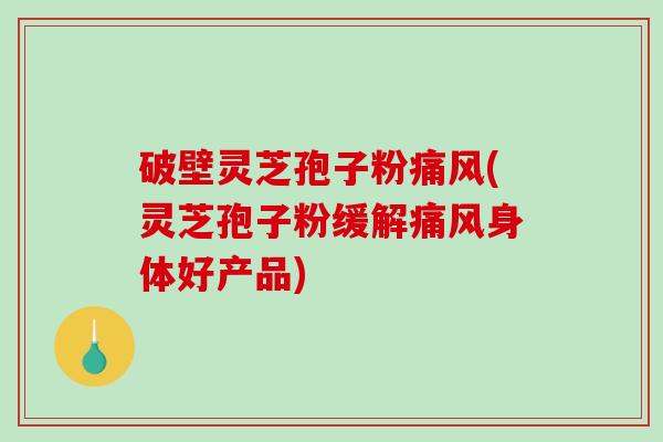 破壁灵芝孢子粉痛风(灵芝孢子粉缓解痛风身体好产品)