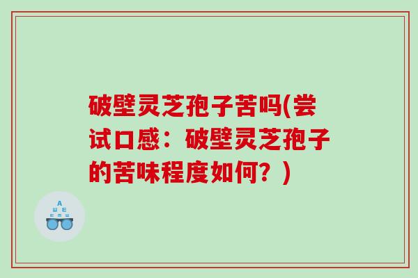 破壁灵芝孢子苦吗(尝试口感：破壁灵芝孢子的苦味程度如何？)