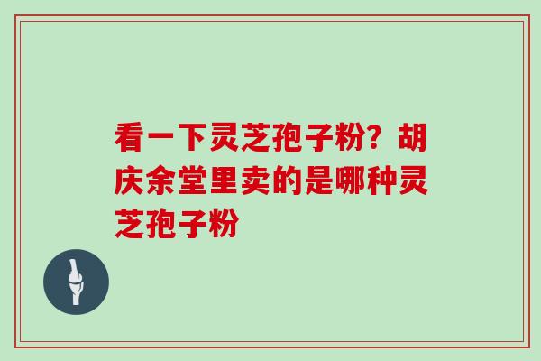 看一下灵芝孢子粉？胡庆余堂里卖的是哪种灵芝孢子粉