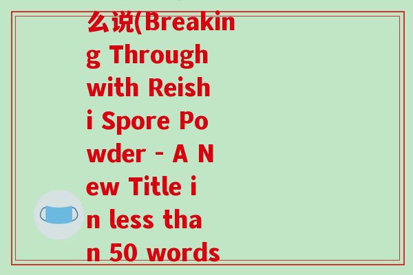 破壁灵芝孢子粉英文怎么说(Breaking Through with Reishi Spore Powder - A New Title in less than 50 words)