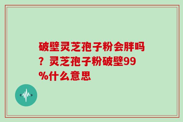 破壁灵芝孢子粉会胖吗？灵芝孢子粉破壁99%什么意思