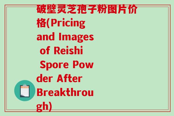 破壁灵芝孢子粉图片价格(Pricing and Images of Reishi Spore Powder After Breakthrough)