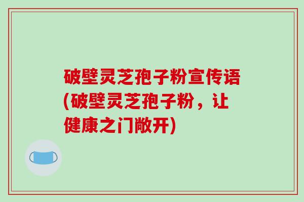 破壁灵芝孢子粉宣传语(破壁灵芝孢子粉，让健康之门敞开)