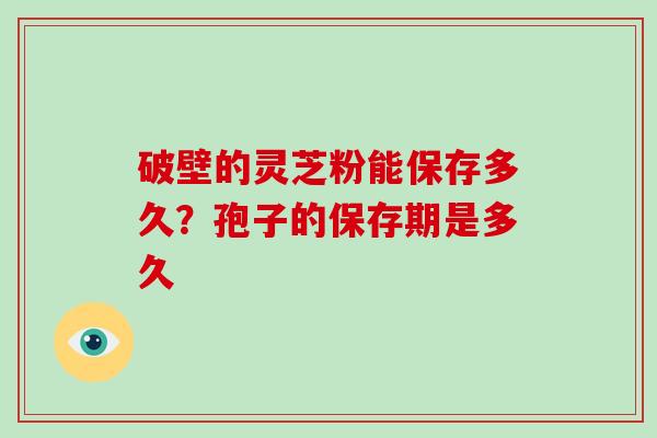 破壁的灵芝粉能保存多久？孢子的保存期是多久