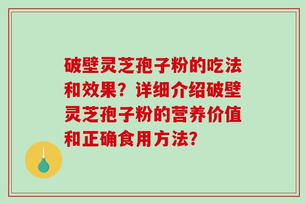 破壁灵芝孢子粉的吃法和效果？详细介绍破壁灵芝孢子粉的营养价值和正确食用方法？