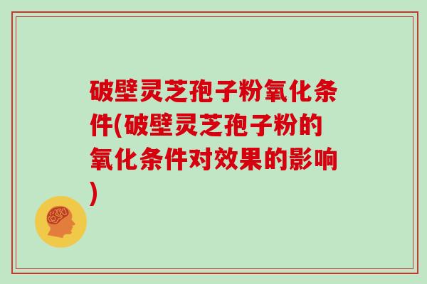 破壁灵芝孢子粉氧化条件(破壁灵芝孢子粉的氧化条件对效果的影响)