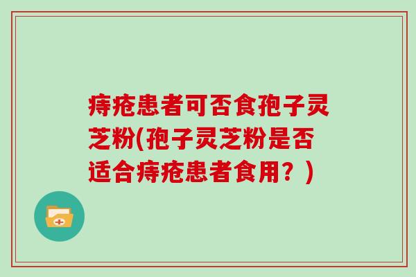 痔疮患者可否食孢子灵芝粉(孢子灵芝粉是否适合痔疮患者食用？)