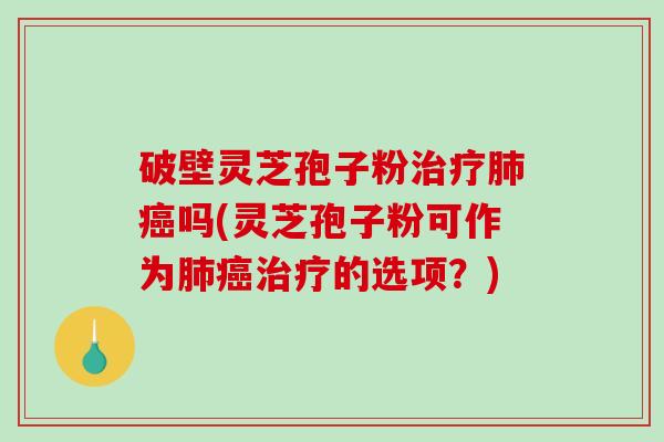 破壁灵芝孢子粉吗(灵芝孢子粉可作为的选项？)