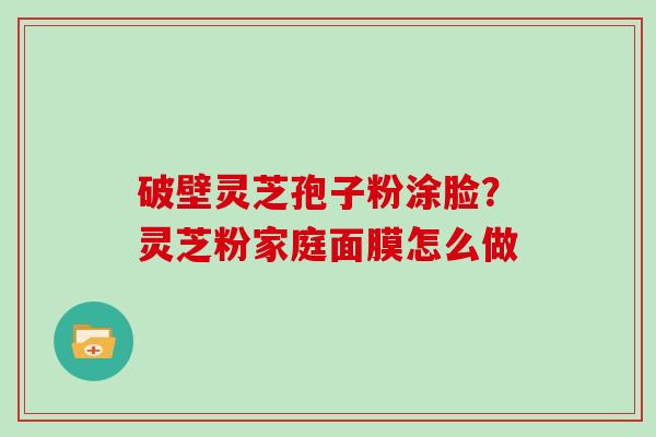 破壁灵芝孢子粉涂脸？灵芝粉家庭面膜怎么做