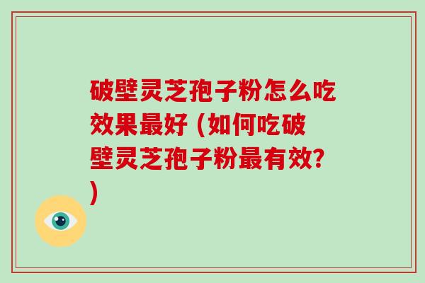 破壁灵芝孢子粉怎么吃效果好 (如何吃破壁灵芝孢子粉有效？)