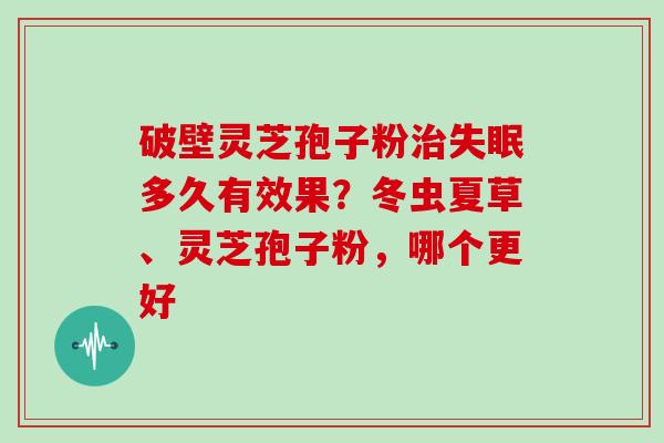破壁灵芝孢子粉多久有效果？冬虫夏草、灵芝孢子粉，哪个更好