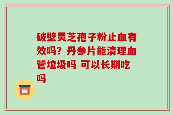 破壁灵芝孢子粉止有效吗？丹参片能清理垃圾吗 可以长期吃吗