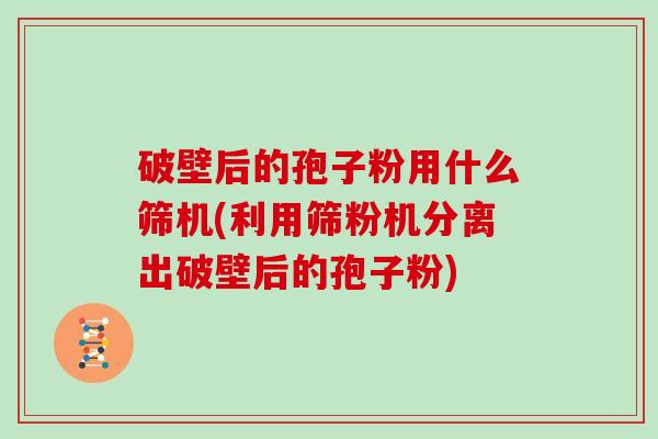 破壁后的孢子粉用什么筛机(利用筛粉机分离出破壁后的孢子粉)