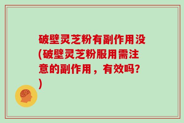 破壁灵芝粉有副作用没(破壁灵芝粉服用需注意的副作用，有效吗？)