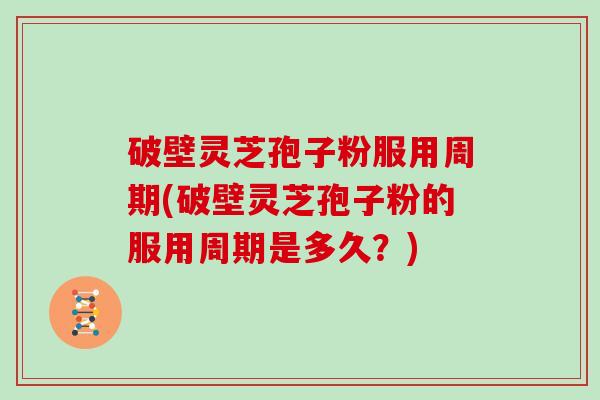 破壁灵芝孢子粉服用周期(破壁灵芝孢子粉的服用周期是多久？)