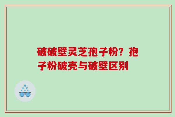 破破壁灵芝孢子粉？孢子粉破壳与破壁区别